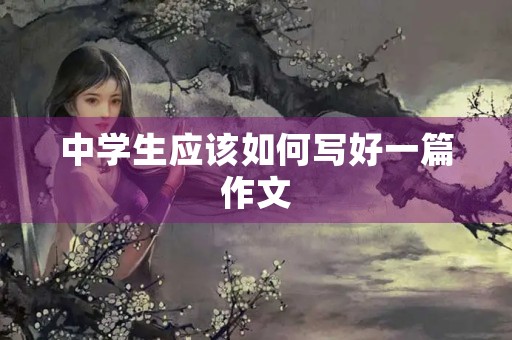 中学生应该如何写好一篇作文 中学生应该如何写好一篇作文