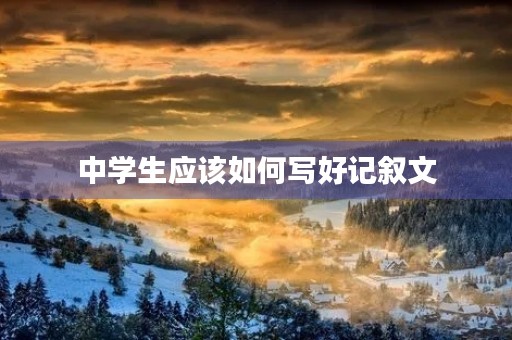 中学生应该如何写好记叙文 中学生应该如何写好记叙文
