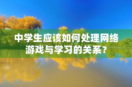 中学生应该如何处理网络游戏与学习的关系？