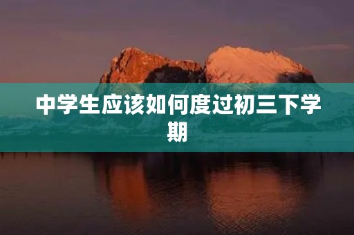 中学生应该如何度过初三下学期