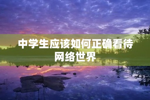 中学生应该如何正确看待网络世界 中学生应该如何正确看待网络世界