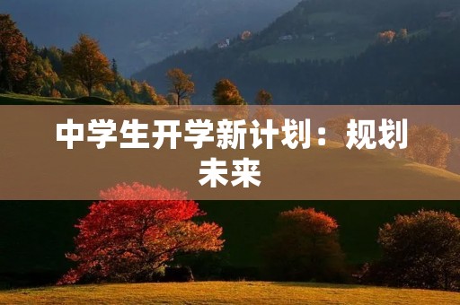 中学生开学新计划:规划未来,迎接挑战 中学生开学新计划:规划未来,迎接挑战