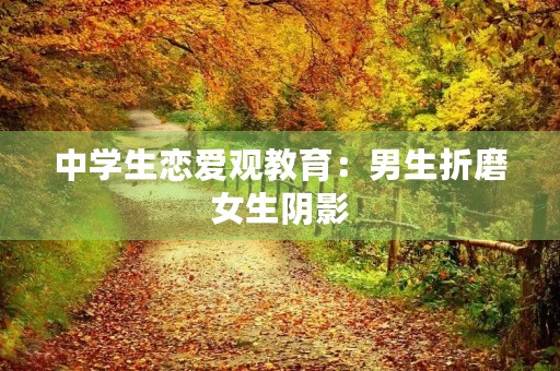 中学生恋爱观教育：男生折磨女生阴影