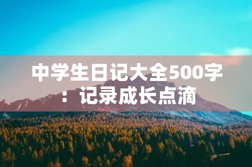 中学生日记大全500字：记录成长点滴