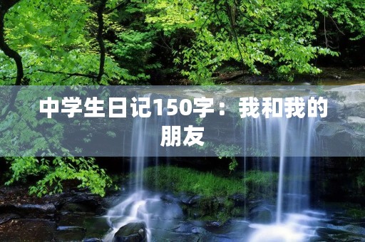中学生日记150字:我和我的朋友 中学生日记150字:我和我的朋友