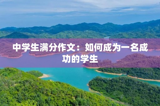 中学生满分作文:如何成为一名成功的学生 中学生满分作文:如何成为一名成功的学生