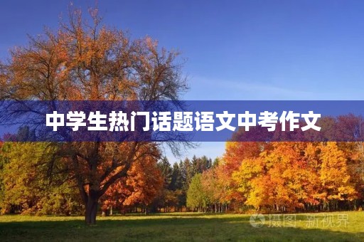 中学生热门话题语文中考作文 中学生热门话题语文中考作文