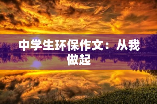 中学生环保作文:从我做起,共建美好家园 中学生环保作文:从我做起,共建美好家园