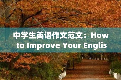 中学生英语作文范文:How to Improve Your English Writing Skills 中学生英语作文范文:How to Improve Your English Writing Skills