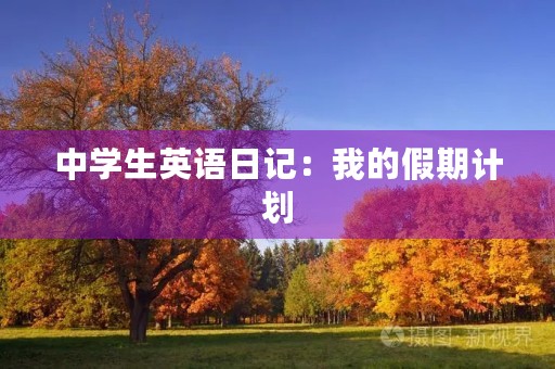 中学生英语日记:我的假期计划 中学生英语日记:我的假期计划