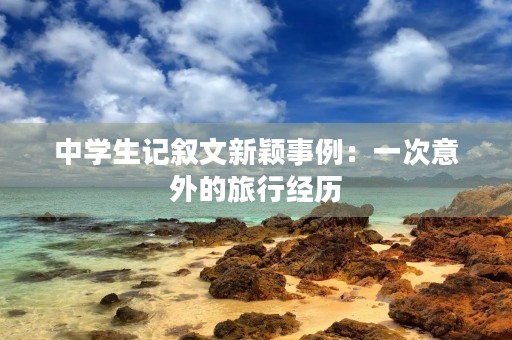 中学生记叙文新颖事例:一次意外的旅行经历 中学生记叙文新颖事例:一次意外的旅行经历