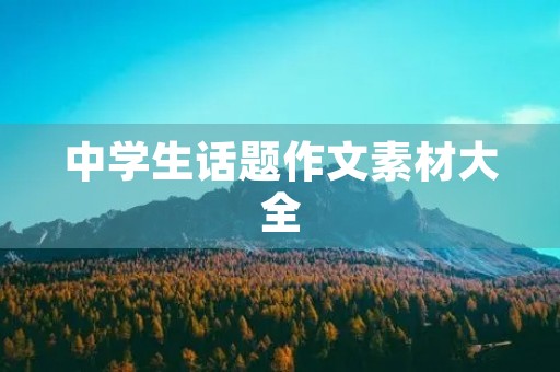 中学生话题作文素材大全 中学生话题作文素材大全