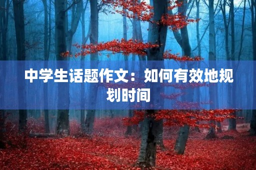 中学生话题作文:如何有效地规划时间 中学生话题作文:如何有效地规划时间
