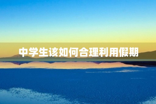中学生该如何合理利用假期 中学生该如何合理利用假期