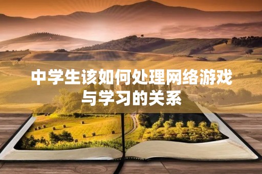 中学生该如何处理网络游戏与学习的关系 中学生该如何处理网络游戏与学习的关系