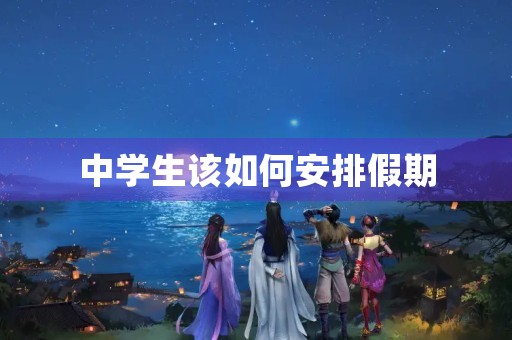 中学生该如何安排假期 中学生该如何安排假期