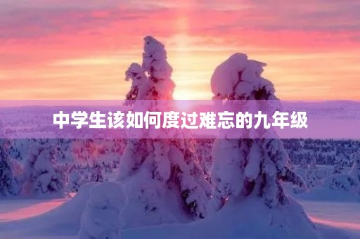 中学生该如何度过难忘的九年级 中学生该如何度过难忘的九年级