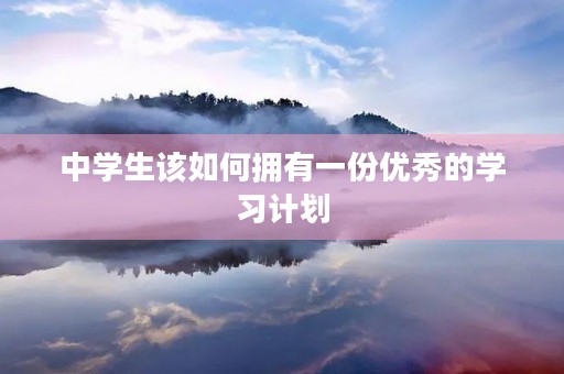 中学生该如何拥有一份优秀的学习计划 中学生该如何拥有一份优秀的学习计划