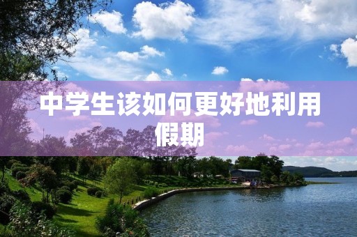 中学生该如何更好地利用假期 中学生该如何更好地利用假期