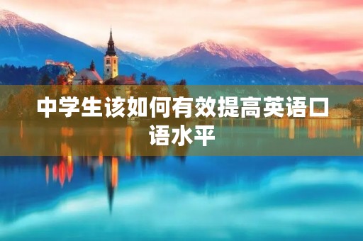 中学生该如何有效提高英语口语水平 中学生该如何有效提高英语口语水平