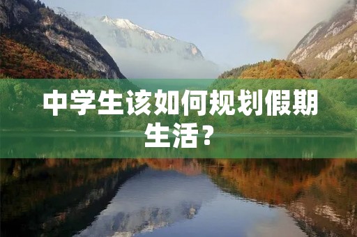 中学生该如何规划假期生活？