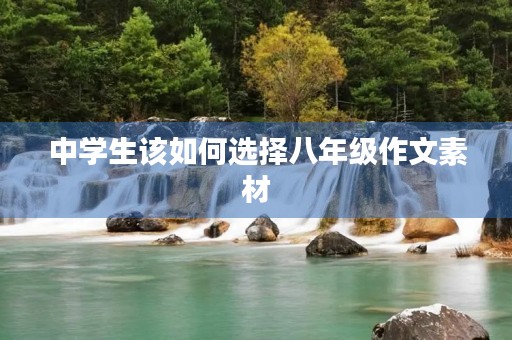 中学生该如何选择八年级作文素材 中学生该如何选择八年级作文素材