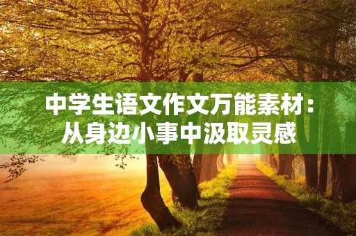 中学生语文作文万能素材:从身边小事中汲取灵感 中学生语文作文万能素材:从身边小事中汲取灵感