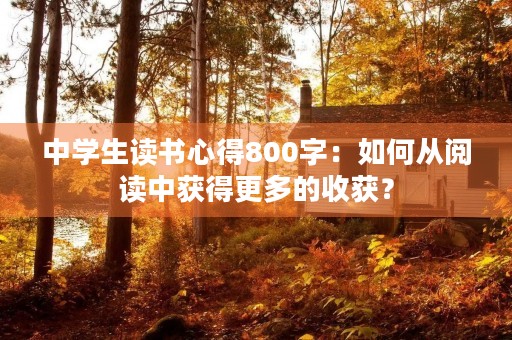 中学生读书心得800字:如何从阅读中获得更多的收获? 中学生读书心得800字:如何从阅读中获得更多的收获?