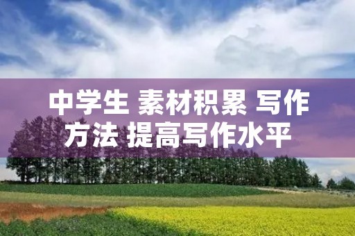 中学生 素材积累 写作方法 提高写作水平 中学生 素材积累 写作方法 提高写作水平