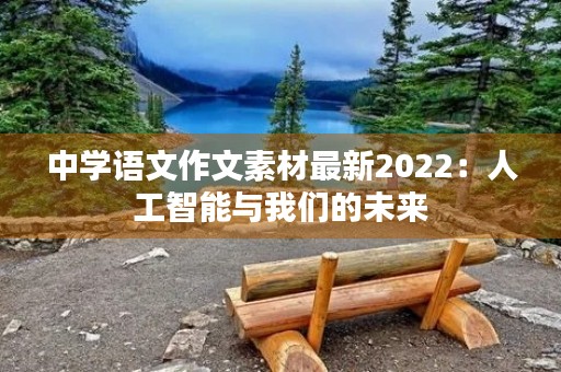 中学语文作文素材最新2022：人工智能与我们的未来