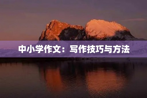 中小学作文:写作技巧与方法 中小学作文:写作技巧与方法