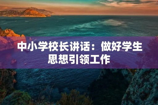 中小学校长讲话:做好学生思想引领工作 中小学校长讲话:做好学生思想引领工作