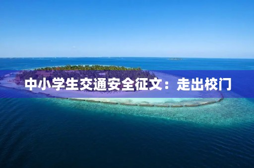 中小学生交通安全征文:走出校门,安全第一 中小学生交通安全征文:走出校门,安全第一
