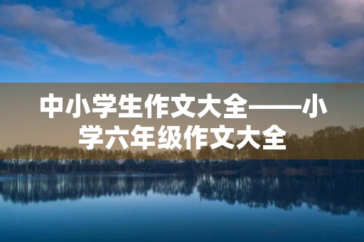 中小学生作文大全——小学六年级作文大全