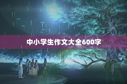 中小学生作文大全600字 中小学生作文大全600字