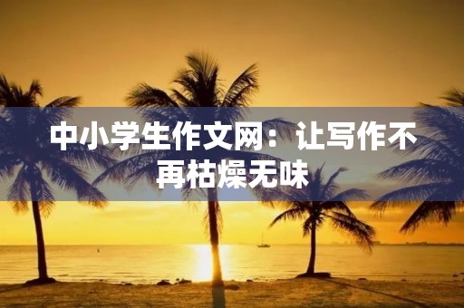 中小学生作文网：让写作不再枯燥无味