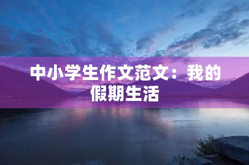 中小学生作文范文:我的假期生活 中小学生作文范文:我的假期生活