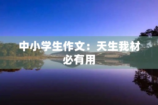 中小学生作文:天生我材必有用 中小学生作文:天生我材必有用