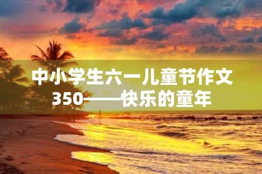 中小学生六一儿童节作文350——快乐的童年