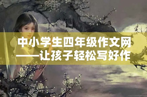 中小学生四年级作文网——让孩子轻松写好作文 中小学生四年级作文网——让孩子轻松写好作文