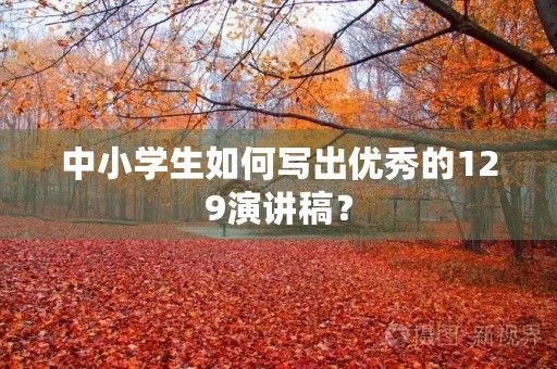 中小学生如何写出优秀的129演讲稿? 中小学生如何写出优秀的129演讲稿?