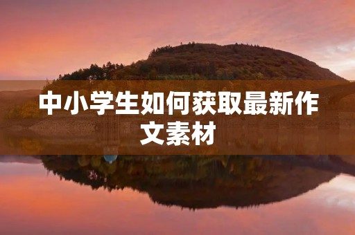 中小学生如何获取最新作文素材