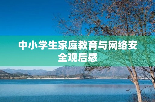 中小学生家庭教育与网络安全观后感 中小学生家庭教育与网络安全观后感
