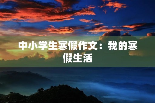 中小学生寒假作文:我的寒假生活 中小学生寒假作文:我的寒假生活