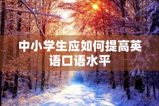中小学生应如何提高英语口语水平 中小学生应如何提高英语口语水平
