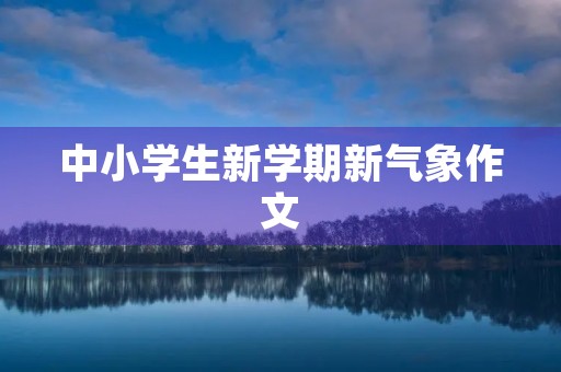 中小学生新学期新气象作文 中小学生新学期新气象作文