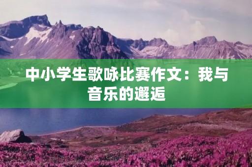 中小学生歌咏比赛作文:我与音乐的邂逅 中小学生歌咏比赛作文:我与音乐的邂逅
