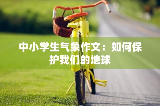 中小学生气象作文：如何保护我们的地球
