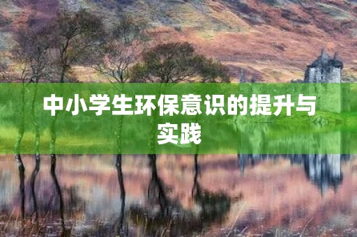 中小学生环保意识的提升与实践 中小学生环保意识的提升与实践