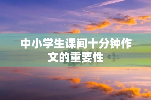 中小学生课间十分钟作文的重要性 中小学生课间十分钟作文的重要性